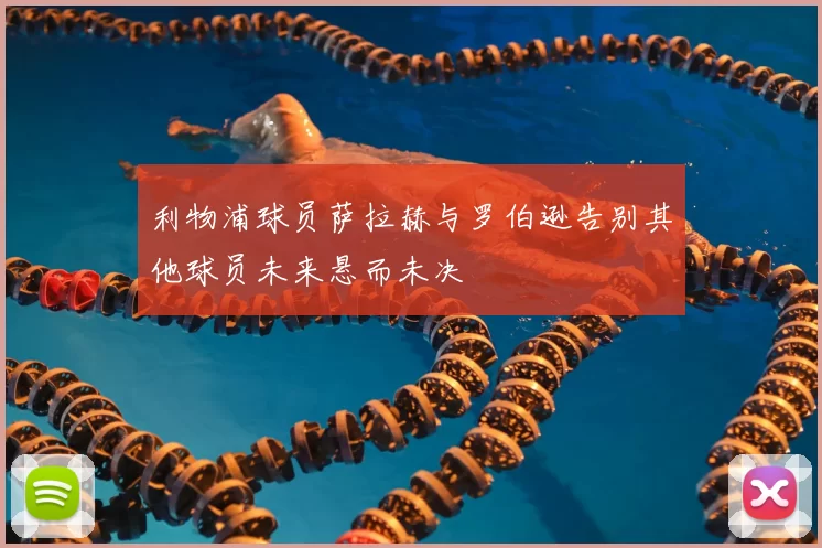 利物浦球员萨拉赫与罗伯逊告别其他球员未来悬而未决