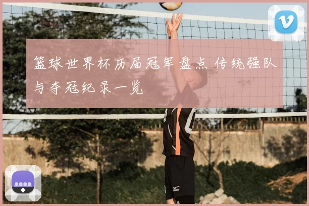 篮球世界杯历届冠军盘点 传统强队与夺冠纪录一览