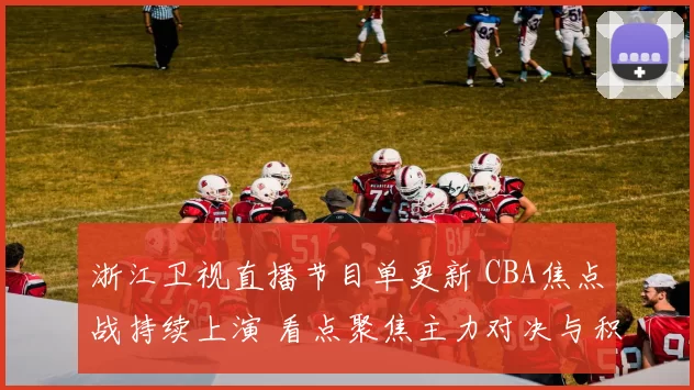 浙江卫视直播节目单更新 CBA焦点战持续上演 看点聚焦主力对决与积分争夺