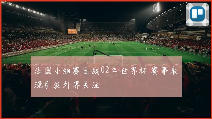 法国小组赛出战02年世界杯 赛事表现引发外界关注