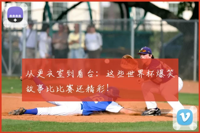 从更衣室到看台：这些世界杯爆笑故事比比赛还精彩！