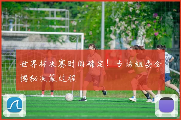 世界杯决赛时间确定！专访组委会揭秘决策过程