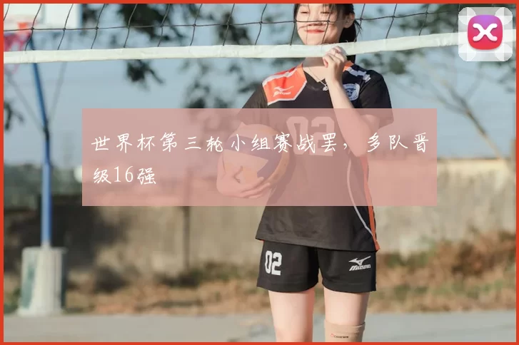 世界杯第三轮小组赛战罢，多队晋级16强