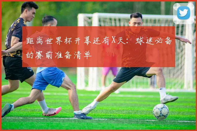 距离世界杯开幕还有X天：球迷必备的赛前准备清单