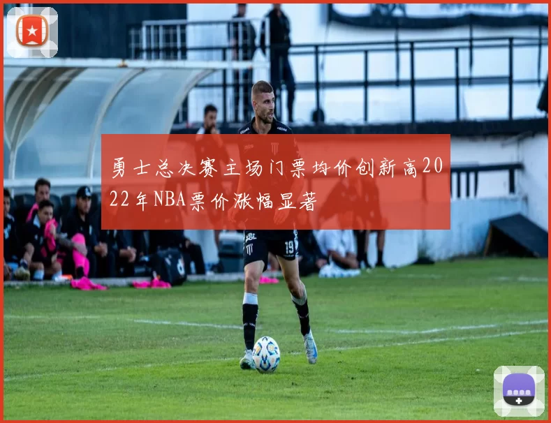 勇士总决赛主场门票均价创新高2022年NBA票价涨幅显著