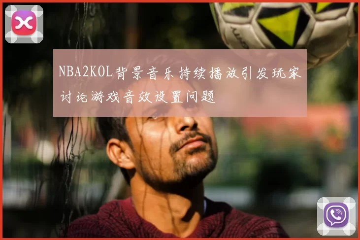 NBA2KOL背景音乐持续播放引发玩家讨论游戏音效设置问题