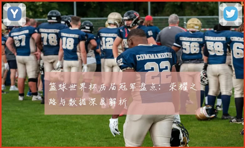 篮球世界杯历届冠军盘点：荣耀之路与数据深度解析