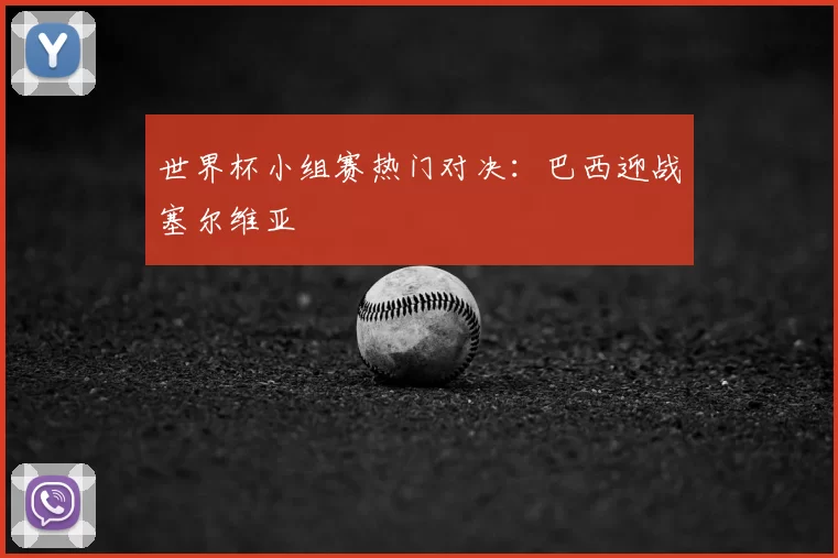 世界杯小组赛热门对决:巴西迎战塞尔维亚