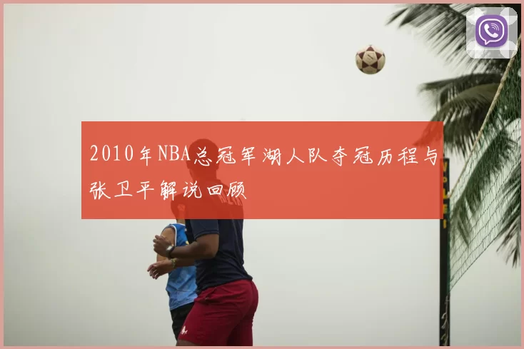 2010年NBA总冠军湖人队夺冠历程与张卫平解说回顾