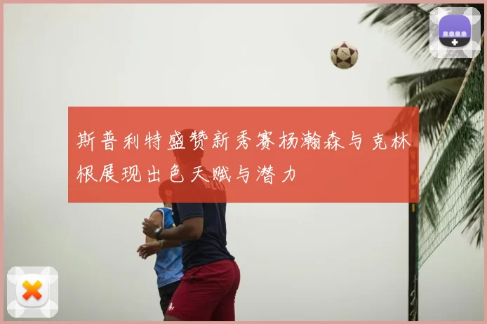 斯普利特盛赞新秀赛杨瀚森与克林根展现出色天赋与潜力