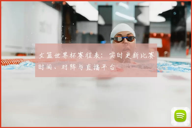 女篮世界杯赛程表：实时更新比赛时间、对阵与直播平台