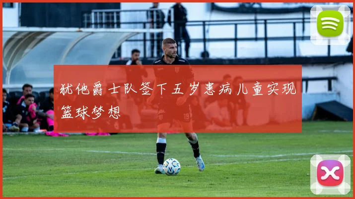 犹他爵士队签下五岁患病儿童实现篮球梦想