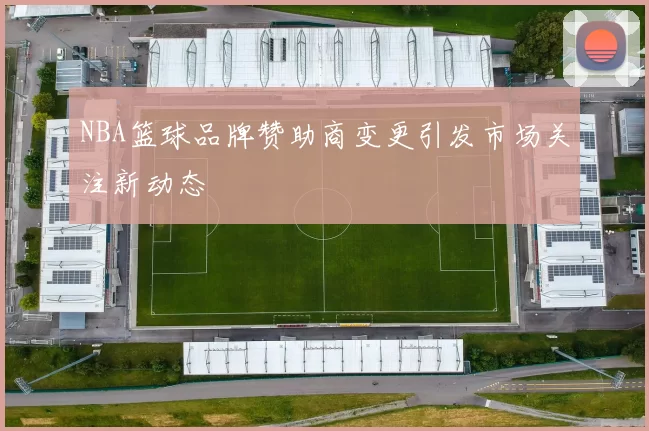 NBA篮球品牌赞助商变更引发市场关注新动态
