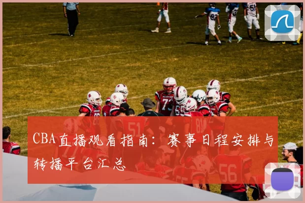 CBA直播观看指南：赛事日程安排与转播平台汇总