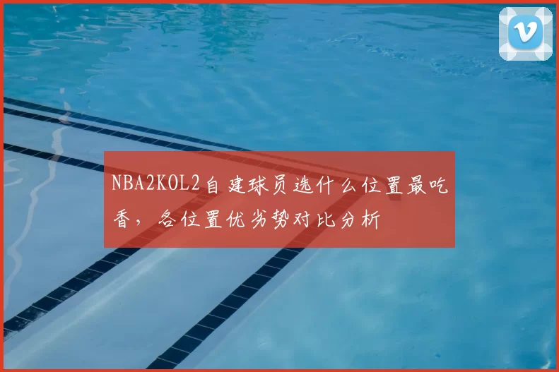 NBA2KOL2自建球员选什么位置最吃香，各位置优劣势对比分析