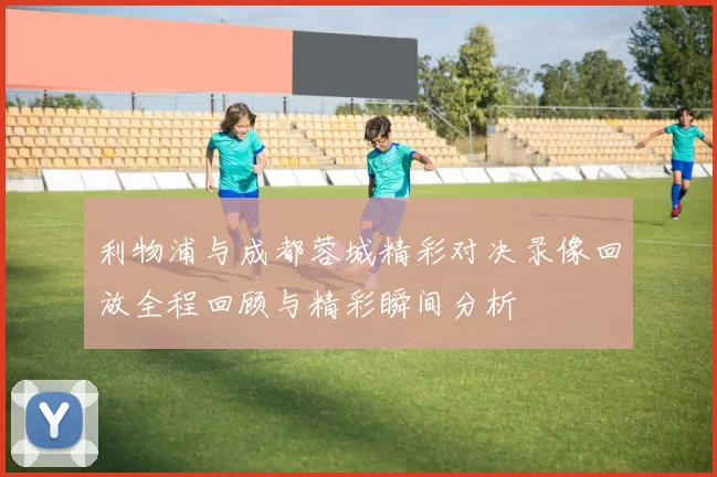 利物浦与成都蓉城精彩对决录像回放全程回顾与精彩瞬间分析