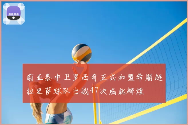 前亚泰中卫罗西奇正式加盟希腊超拉里萨球队出战47次成就辉煌