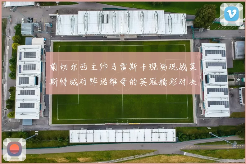 前切尔西主帅马雷斯卡现场观战莱斯特城对阵诺维奇的英冠精彩对决
