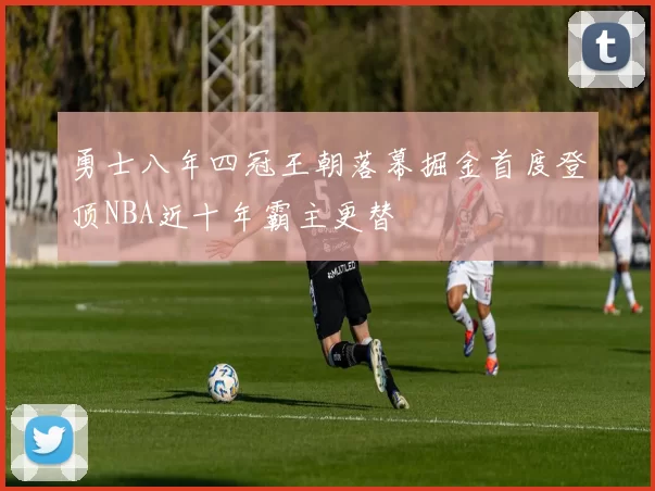 勇士八年四冠王朝落幕掘金首度登顶NBA近十年霸主更替