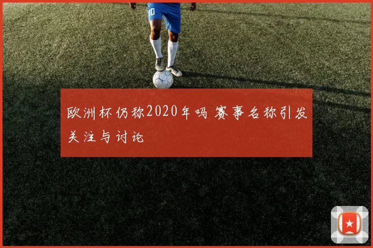 欧洲杯仍称2020年吗 赛事名称引发关注与讨论