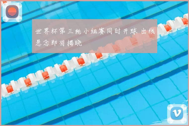世界杯第三轮小组赛同时开球 出线悬念即将揭晓