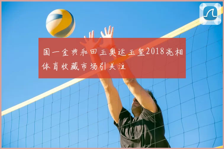 国一金典和田玉奥运玉玺2018亮相体育收藏市场引关注