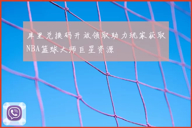 库里兑换码开放领取助力玩家获取NBA篮球大师巨星资源