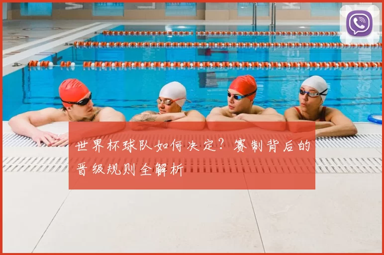 世界杯球队如何决定？赛制背后的晋级规则全解析