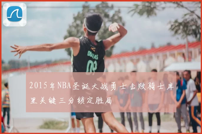 2015年NBA圣诞大战勇士击败骑士库里关键三分锁定胜局