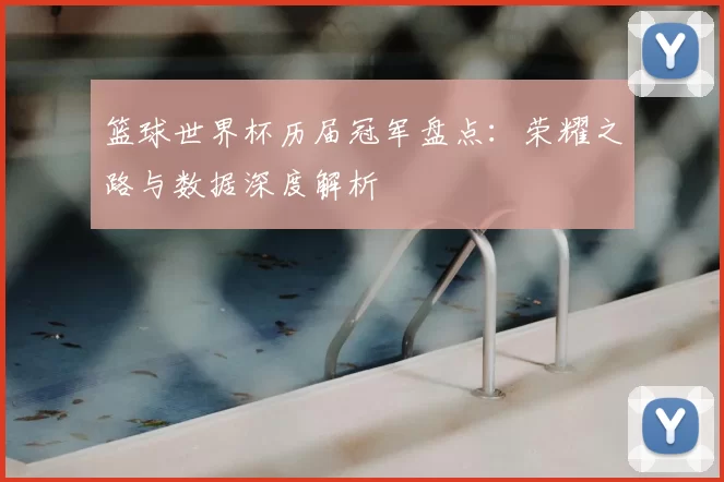 篮球世界杯历届冠军盘点:荣耀之路与数据深度解析