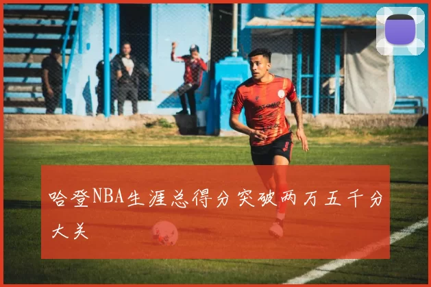 哈登NBA生涯总得分突破两万五千分大关