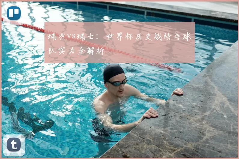瑞典vs瑞士：世界杯历史战绩与球队实力全解析