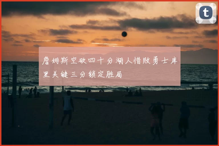 詹姆斯空砍四十分湖人惜败勇士库里关键三分锁定胜局