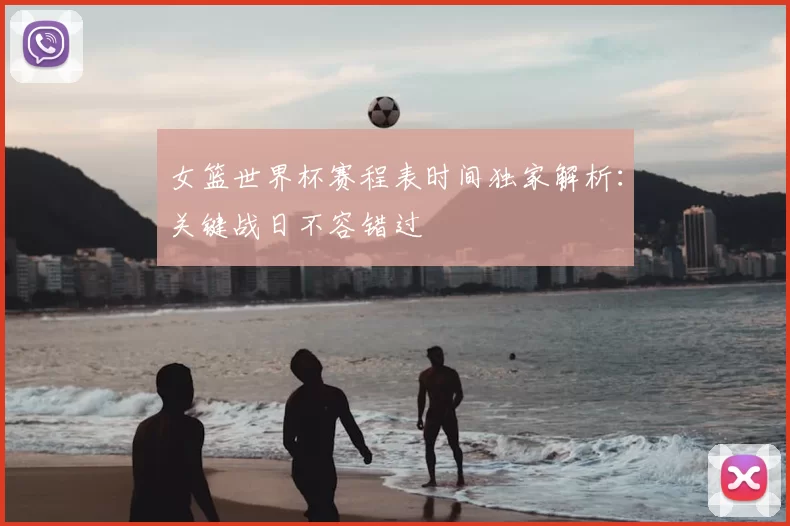 女篮世界杯赛程表时间独家解析：关键战日不容错过