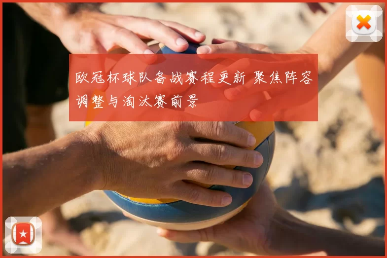 欧冠杯球队备战赛程更新 聚焦阵容调整与淘汰赛前景
