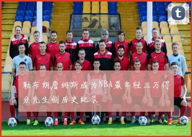 勒布朗詹姆斯成为NBA最年轻三万得分先生创历史纪录