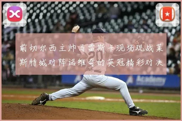 前切尔西主帅马雷斯卡现场观战莱斯特城对阵诺维奇的英冠精彩对决