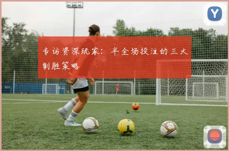 专访资深玩家：半全场投注的三大制胜策略