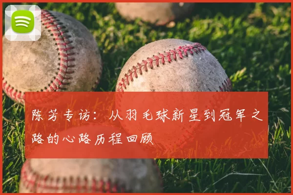 陈芳专访：从羽毛球新星到冠军之路的心路历程回顾