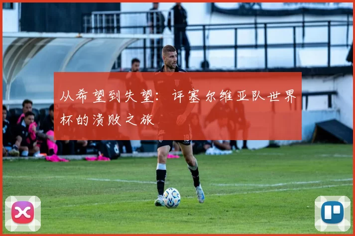 从希望到失望：评塞尔维亚队世界杯的溃败之旅