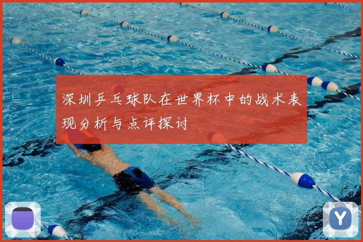 深圳乒乓球队在世界杯中的战术表现分析与点评探讨