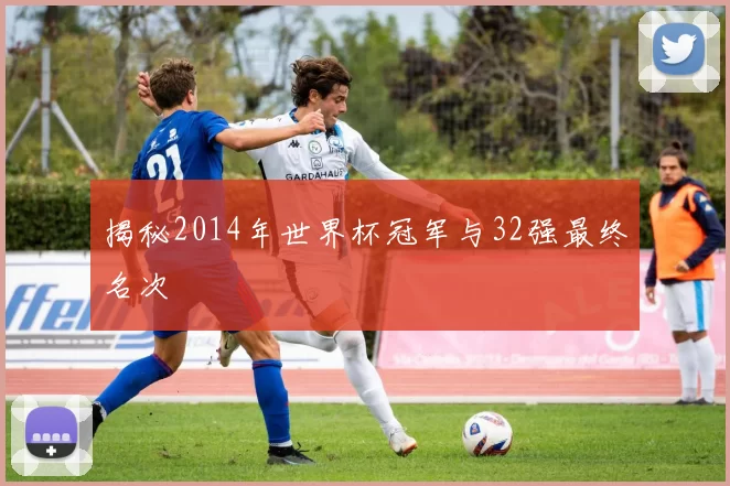 揭秘2014年世界杯冠军与32强最终名次