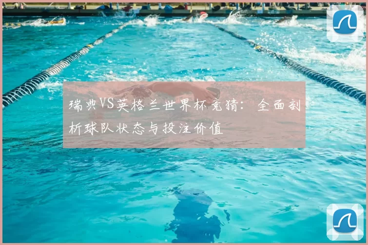 瑞典VS英格兰世界杯竞猜：全面剖析球队状态与投注价值