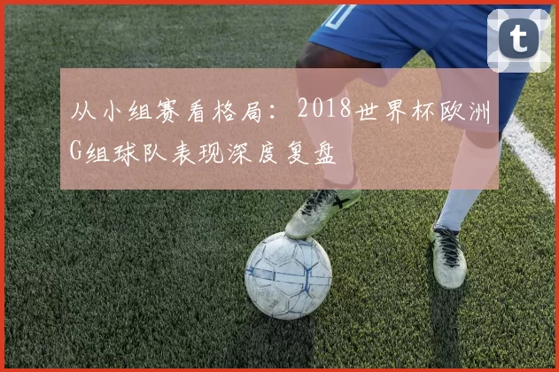 从小组赛看格局：2018世界杯欧洲G组球队表现深度复盘