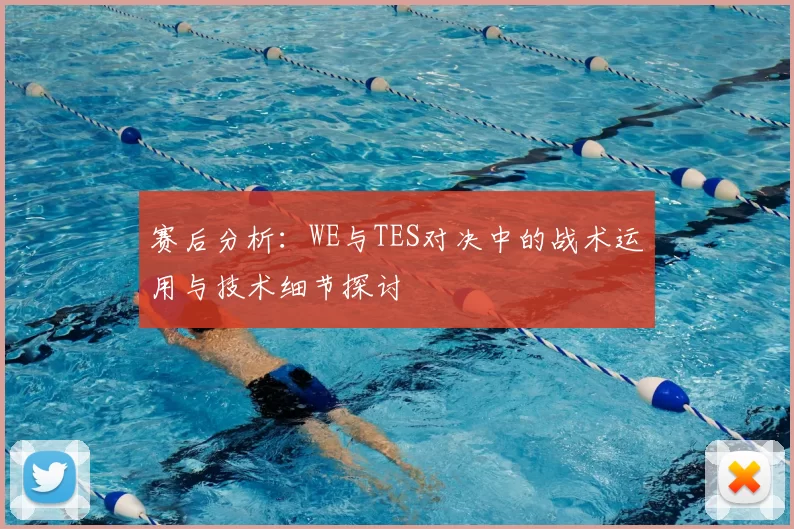 赛后分析：WE与TES对决中的战术运用与技术细节探讨