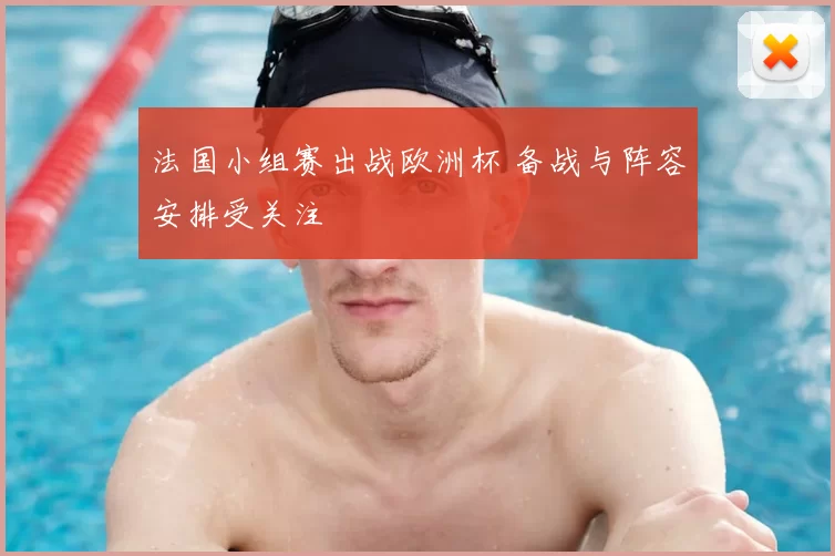 法国小组赛出战欧洲杯 备战与阵容安排受关注