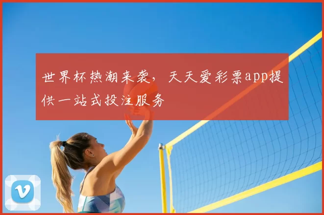世界杯热潮来袭，天天爱彩票app提供一站式投注服务
