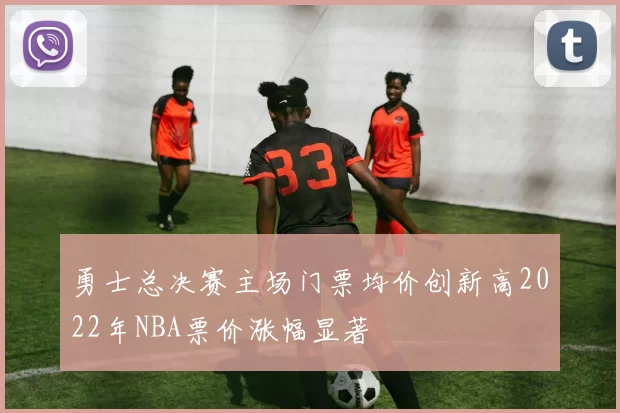 勇士总决赛主场门票均价创新高2022年NBA票价涨幅显著