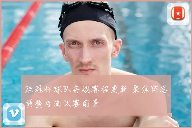 欧冠杯球队备战赛程更新 聚焦阵容调整与淘汰赛前景