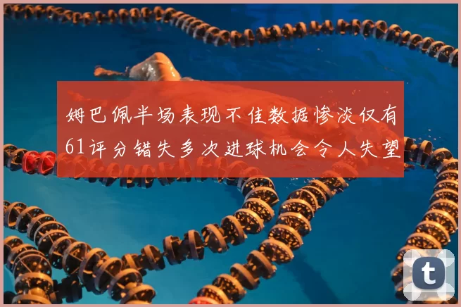 姆巴佩半场表现不佳数据惨淡仅有61评分错失多次进球机会令人失望